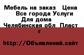 Мебель на заказ › Цена ­ 0 - Все города Услуги » Для дома   . Челябинская обл.,Пласт г.